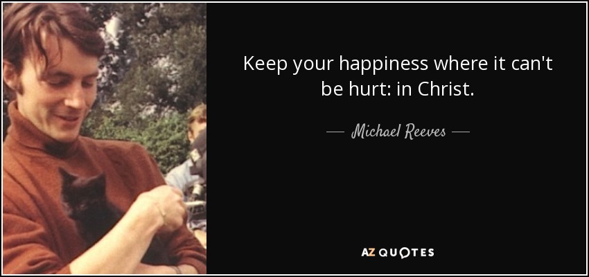 Keep your happiness where it can't be hurt: in Christ. - Michael Reeves