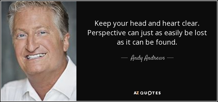 Keep your head and heart clear. Perspective can just as easily be lost as it can be found. - Andy Andrews