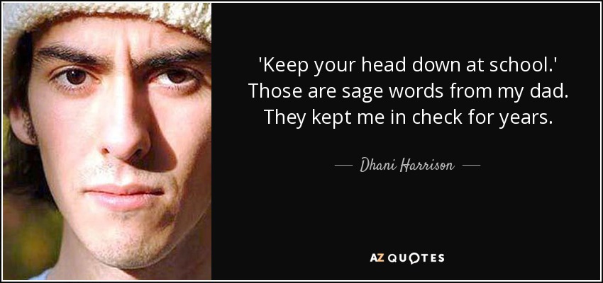 'Keep your head down at school.' Those are sage words from my dad. They kept me in check for years. - Dhani Harrison