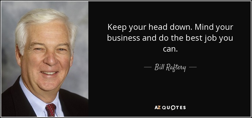 Keep your head down. Mind your business and do the best job you can. - Bill Raftery