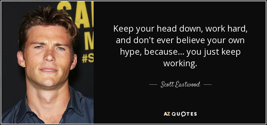 Keep your head down, work hard, and don't ever believe your own hype, because... you just keep working. - Scott Eastwood