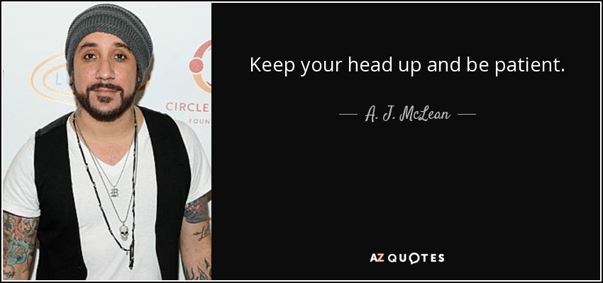 Keep your head up and be patient. - A. J. McLean