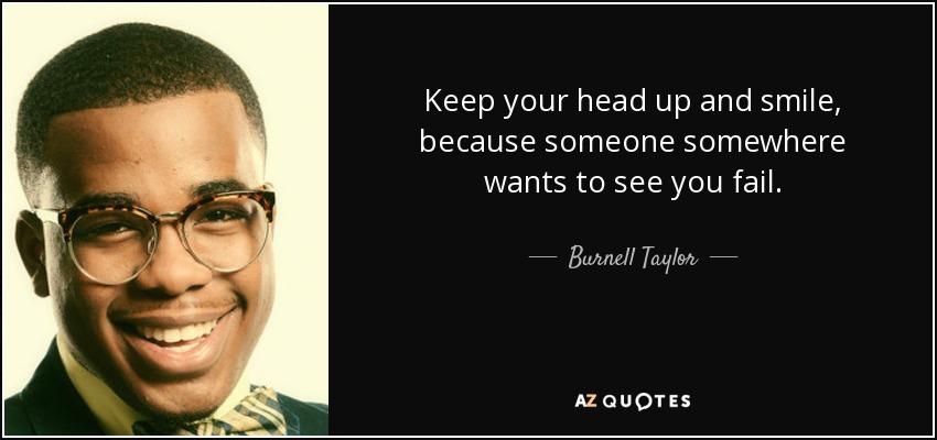 Keep your head up and smile, because someone somewhere wants to see you fail. - Burnell Taylor