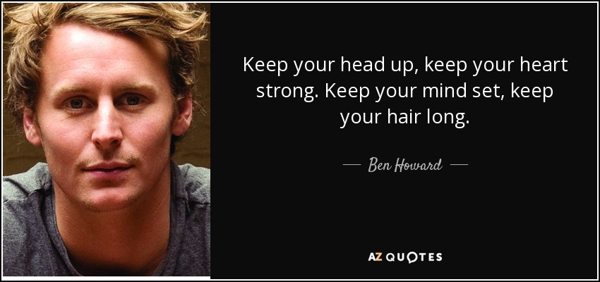 Keep your head up, keep your heart strong. Keep your mind set, keep your hair long. - Ben Howard