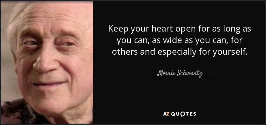 Keep your heart open for as long as you can, as wide as you can, for others and especially for yourself. - Morrie Schwartz