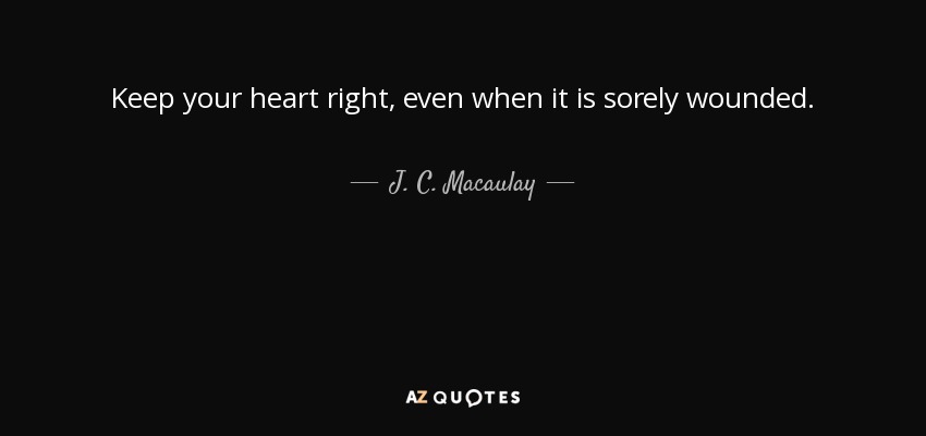 Keep your heart right, even when it is sorely wounded. - J. C. Macaulay
