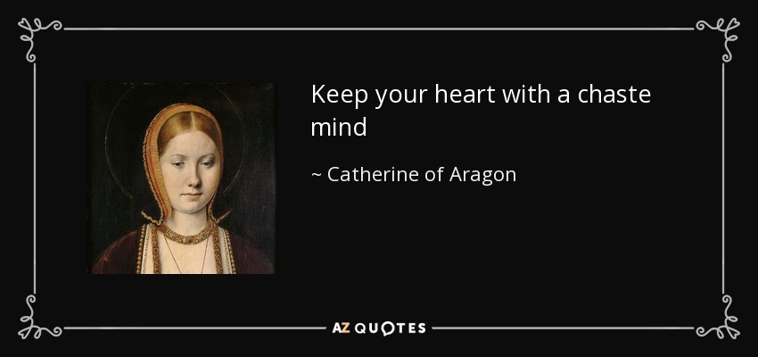 Keep your heart with a chaste mind - Catherine of Aragon