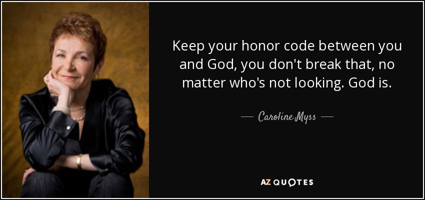 Keep your honor code between you and God, you don't break that, no matter who's not looking. God is. - Caroline Myss