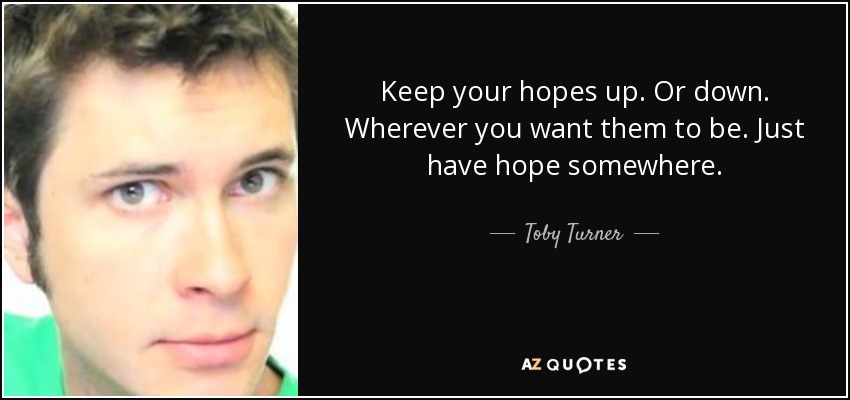 Keep your hopes up. Or down. Wherever you want them to be. Just have hope somewhere. - Toby Turner