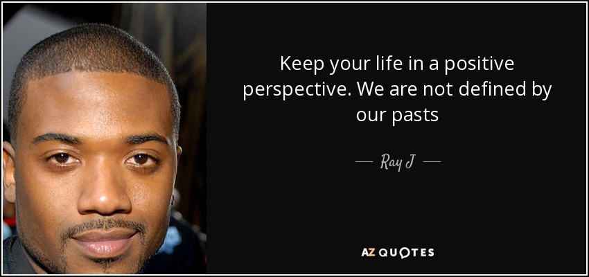Keep your life in a positive perspective. We are not defined by our pasts - Ray J