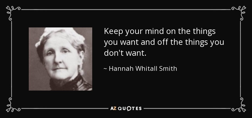 Keep your mind on the things you want and off the things you don't want. - Hannah Whitall Smith