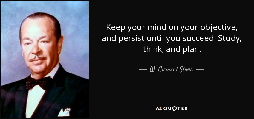 Keep your mind on your objective, and persist until you succeed. Study, think, and plan. - W. Clement Stone