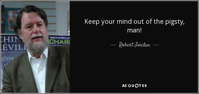 Keep your mind out of the pigsty, man! - Robert Jordan