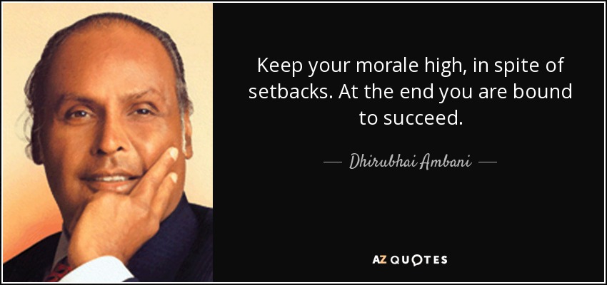 Keep your morale high, in spite of setbacks. At the end you are bound to succeed. - Dhirubhai Ambani