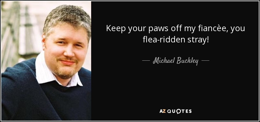 Keep your paws off my fiancèe, you flea-ridden stray! - Michael Buckley