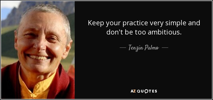 Keep your practice very simple and don't be too ambitious. - Tenzin Palmo