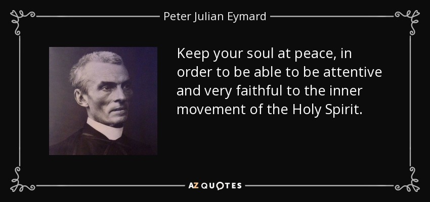 Keep your soul at peace, in order to be able to be attentive and very faithful to the inner movement of the Holy Spirit. - Peter Julian Eymard