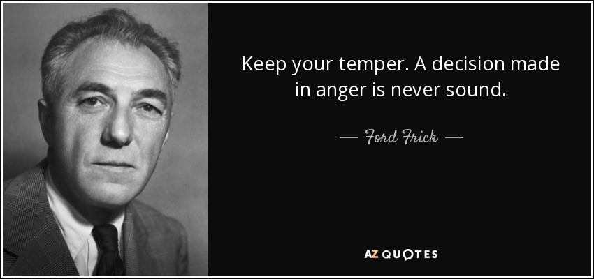 Keep your temper. A decision made in anger is never sound. - Ford Frick