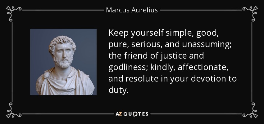 Keep yourself simple, good, pure, serious, and unassuming; the friend of justice and godliness; kindly, affectionate, and resolute in your devotion to duty. - Marcus Aurelius