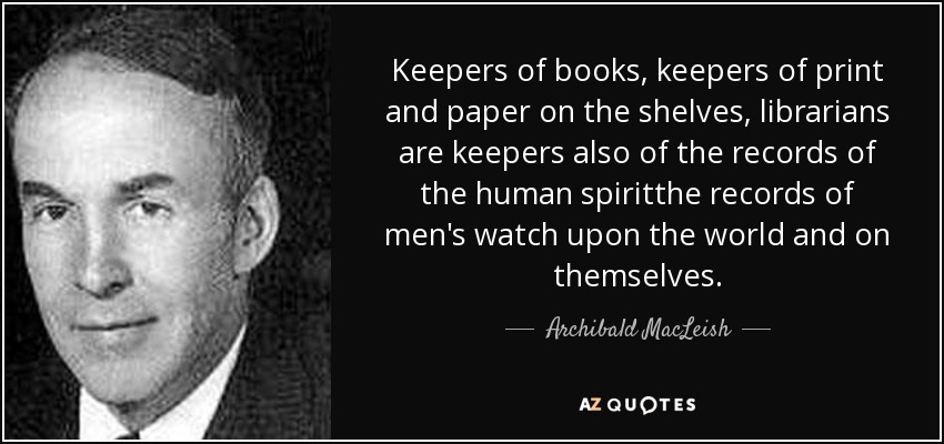 Keepers of books, keepers of print and paper on the shelves, librarians are keepers also of the records of the human spiritthe records of men's watch upon the world and on themselves. - Archibald MacLeish