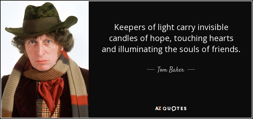 Keepers of light carry invisible candles of hope, touching hearts and illuminating the souls of friends. - Tom Baker