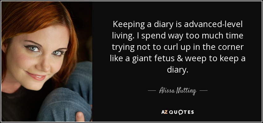 Keeping a diary is advanced-level living. I spend way too much time trying not to curl up in the corner like a giant fetus & weep to keep a diary. - Alissa Nutting