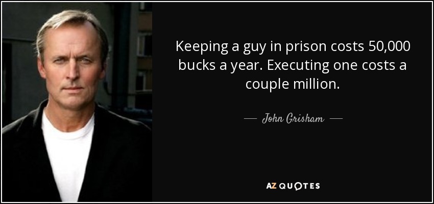 Keeping a guy in prison costs 50,000 bucks a year. Executing one costs a couple million. - John Grisham