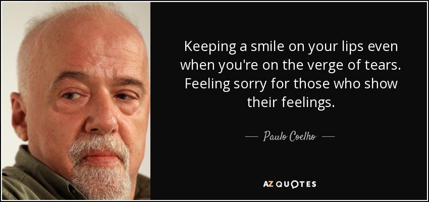 Keeping a smile on your lips even when you're on the verge of tears. Feeling sorry for those who show their feelings. - Paulo Coelho
