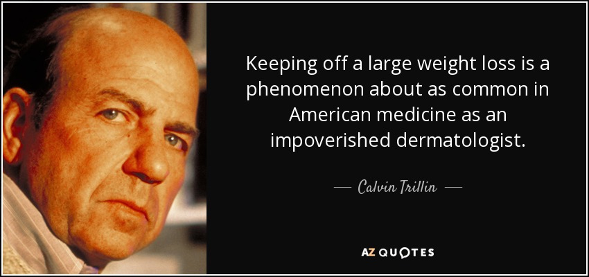 Keeping off a large weight loss is a phenomenon about as common in American medicine as an impoverished dermatologist. - Calvin Trillin