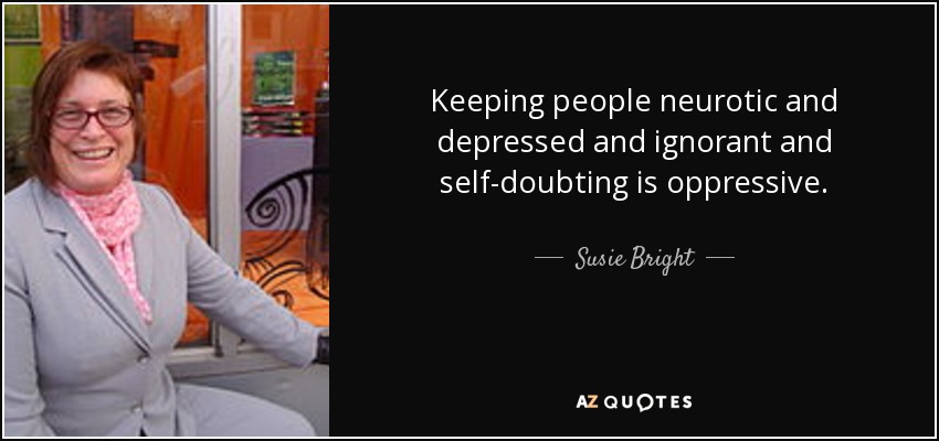 Keeping people neurotic and depressed and ignorant and self-doubting is oppressive. - Susie Bright