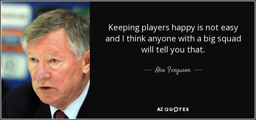 Keeping players happy is not easy and I think anyone with a big squad will tell you that. - Alex Ferguson