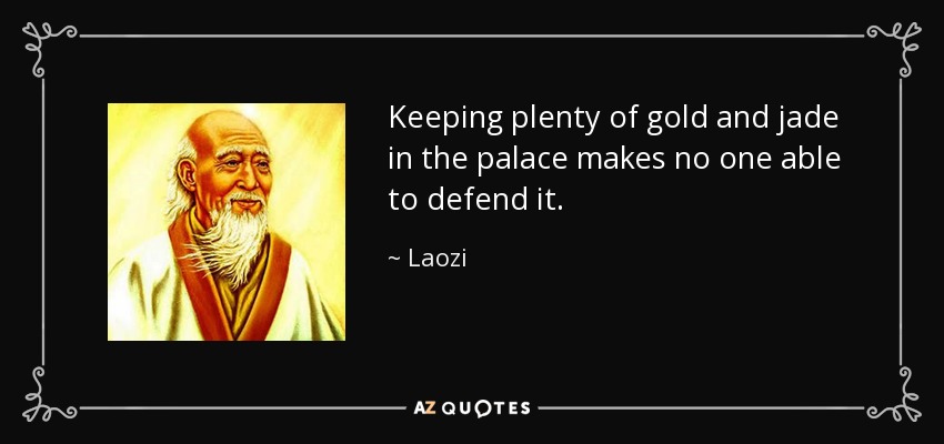 Keeping plenty of gold and jade in the palace makes no one able to defend it. - Laozi