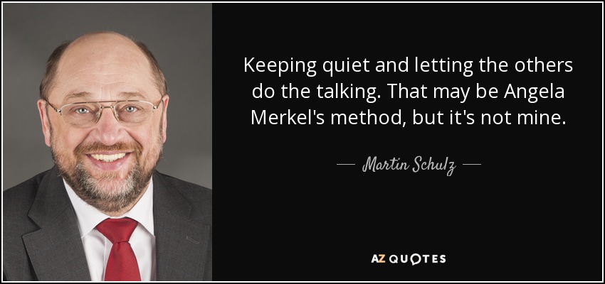 Keeping quiet and letting the others do the talking. That may be Angela Merkel's method, but it's not mine. - Martin Schulz