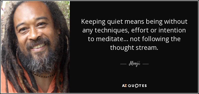 Keeping quiet means being without any techniques, effort or intention to meditate... not following the thought stream. - Mooji