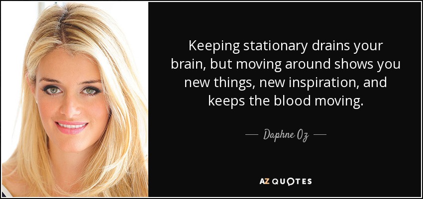 Keeping stationary drains your brain, but moving around shows you new things, new inspiration, and keeps the blood moving. - Daphne Oz