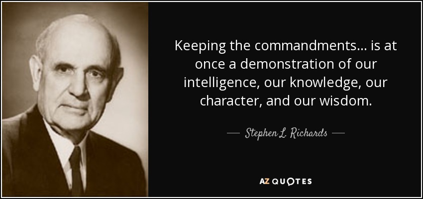 Keeping the commandments . . . is at once a demonstration of our intelligence, our knowledge, our character, and our wisdom. - Stephen L. Richards