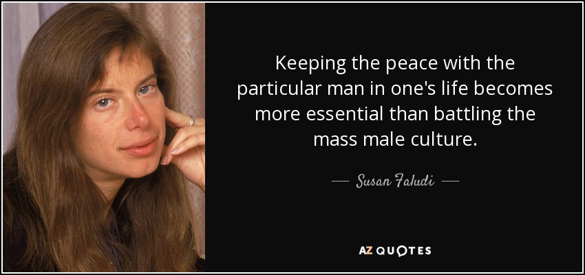 Keeping the peace with the particular man in one's life becomes more essential than battling the mass male culture. - Susan Faludi