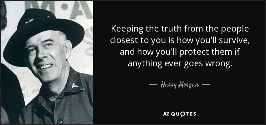 Keeping the truth from the people closest to you is how you'll survive, and how you'll protect them if anything ever goes wrong. - Harry Morgan