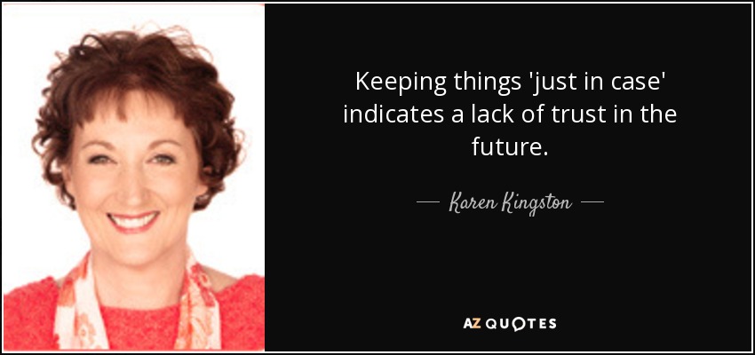 Keeping things 'just in case' indicates a lack of trust in the future. - Karen Kingston