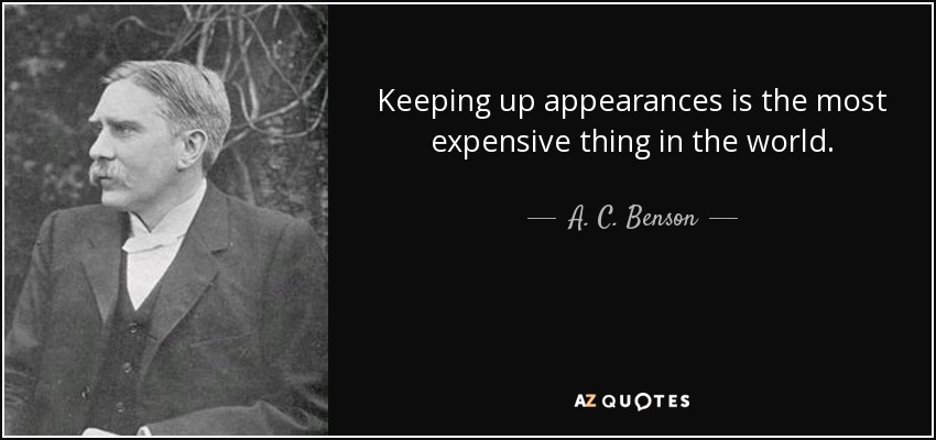 Keeping up appearances is the most expensive thing in the world. - A. C. Benson