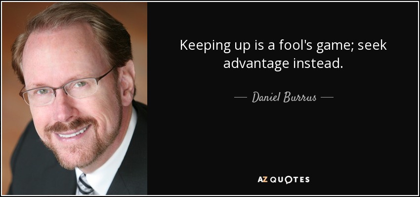 Keeping up is a fool's game; seek advantage instead. - Daniel Burrus