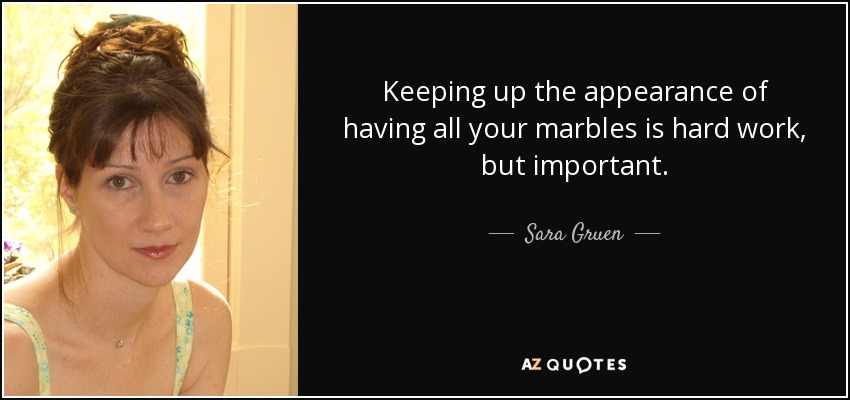 Keeping up the appearance of having all your marbles is hard work, but important. - Sara Gruen