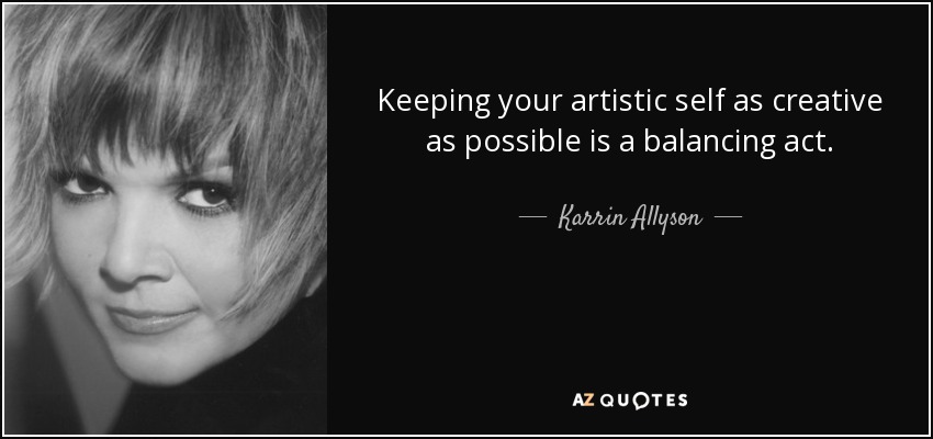Keeping your artistic self as creative as possible is a balancing act. - Karrin Allyson
