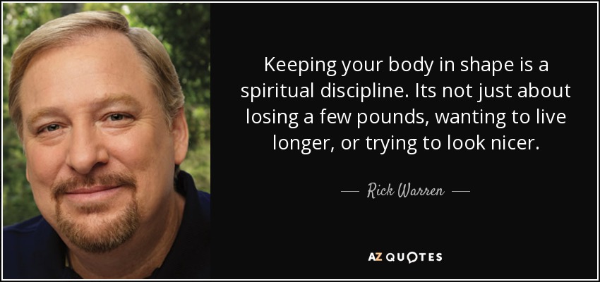 Keeping your body in shape is a spiritual discipline. Its not just about losing a few pounds, wanting to live longer, or trying to look nicer. - Rick Warren