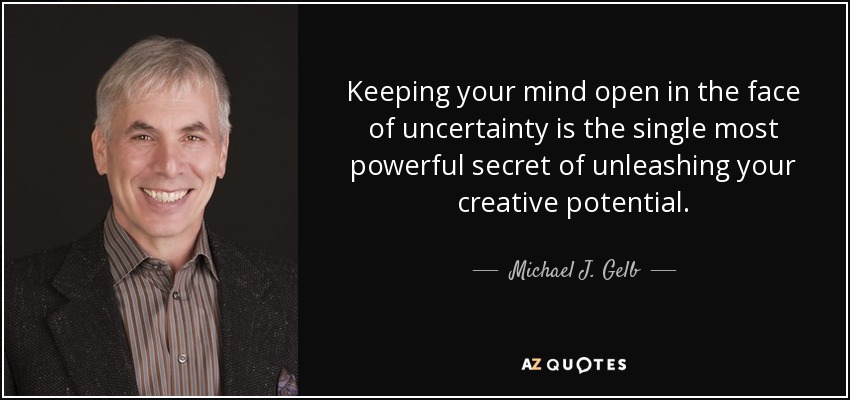 Keeping your mind open in the face of uncertainty is the single most powerful secret of unleashing your creative potential. - Michael J. Gelb