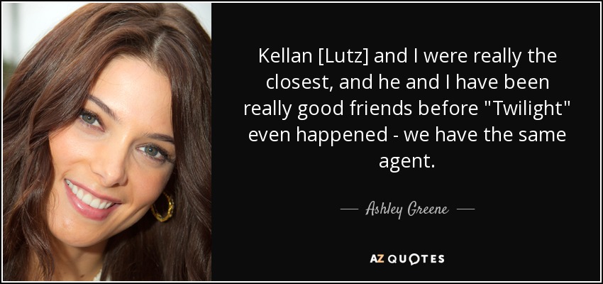 Kellan [Lutz] and I were really the closest, and he and I have been really good friends before 