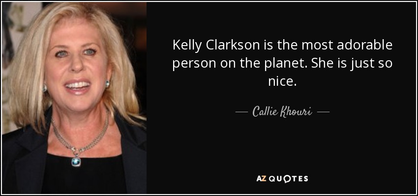 Kelly Clarkson is the most adorable person on the planet. She is just so nice. - Callie Khouri