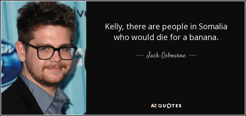 Kelly, there are people in Somalia who would die for a banana. - Jack Osbourne