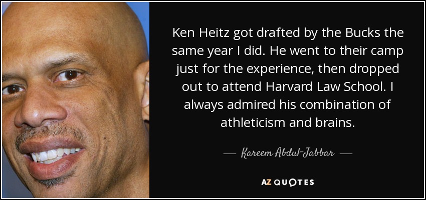 Ken Heitz got drafted by the Bucks the same year I did. He went to their camp just for the experience, then dropped out to attend Harvard Law School. I always admired his combination of athleticism and brains. - Kareem Abdul-Jabbar