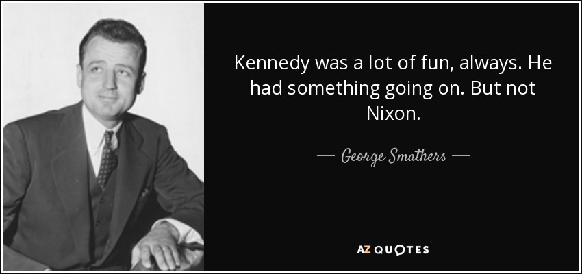Kennedy was a lot of fun, always. He had something going on. But not Nixon. - George Smathers